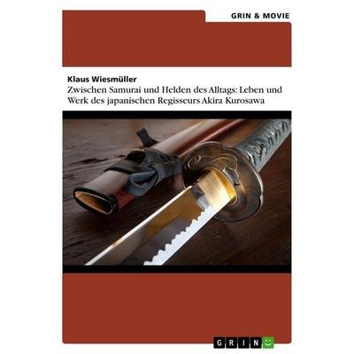Zwischen Samurai und Helden des Alltags: Leben und Werk des japanischen Regisseurs Akira Kurosawa, Taschenbuch von Klaus Wiesmüller, GRIN,