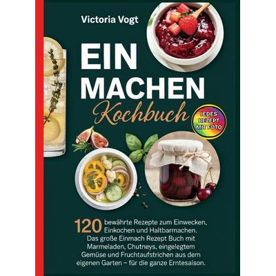 Einmachen Kochbuch-120 bewährte Rezepte zum Einwecken, Einkochen und Haltbarmachen. Jedes Rezept mit Foto., Taschenbuch von Victoria Vogt, Bookmundo,