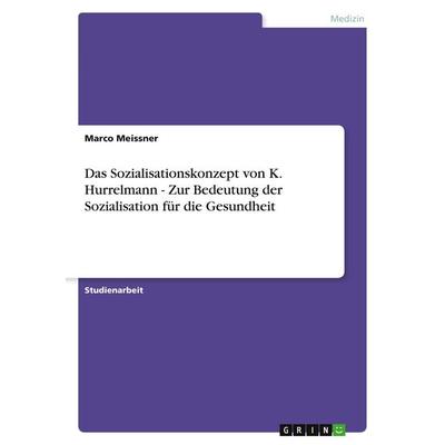 Das Sozialisationskonzept von K. Hurrelmann - Zur Bedeutung der Sozialisation für die Gesundheit, Taschenbuch von Marco Meissner, GRIN,