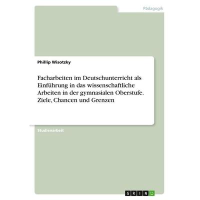Facharbeiten im Deutschunterricht als Einführung in das wissenschaftliche Arbeiten in der gymnasialen Oberstufe. Ziele, Chancen und Grenzen,