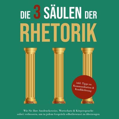 Die 3 Säulen der Rhetorik: Wie Sie Ihre Ausdrucksweise, Wortschatz & Körpersprache sofort verbessern, um in jedem Gespräch selbstbewusst zu überzeugen