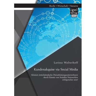 Kundenakquise via Social Media. Können mittelständische Dienstleistungsunternehmen durch Einsatz von Sozialen Netzwerken erfolgreicher sein?,