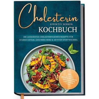Cholesterin effektiv senken Kochbuch: Die leckersten cholesterinarmen Rezepte für starke Gefäße, gesundes Herz & aktiven Stoffwechsel - inkl.