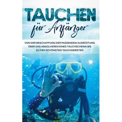 Tauchen für Anfänger: Von der Beschaffung der passenden Ausrüstung über das Absolvieren eines Tauchscheins bis zu den schönsten Tauchgebieten,
