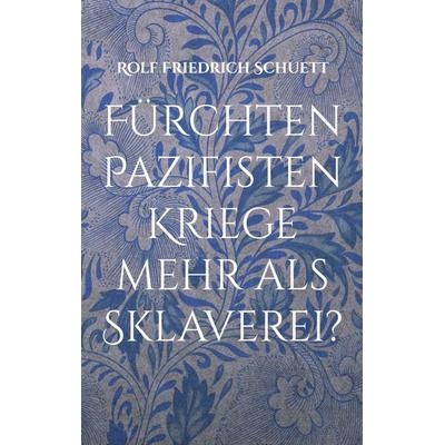Fürchten Pazifisten Kriege mehr als Sklaverei?, Taschenbuch von Rolf Friedrich Schuett, BoD – Books on Demand, 978-3-696-37491-4