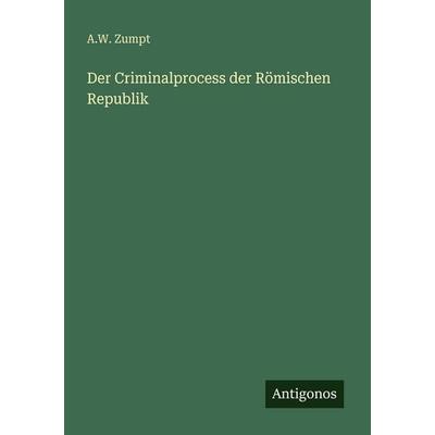 Der Criminalprocess der Römischen Republik, Taschenbuch von A. W. Zumpt, Antigonos Verlag, 978-3-386-41763-1
