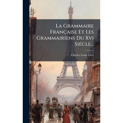 La Grammaire Française Et Les Grammairiens Du Xvi SiÃ(c)cle..., Gebundene Ausgabe von Charles-Louis Livet, Creative Media Partners, LLC,