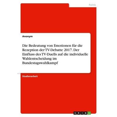 Die Bedeutung von Emotionen für die Rezeption der TV-Debatte 2017. Der Einfluss des TV-Duells auf die individuelle Wahlentscheidung im