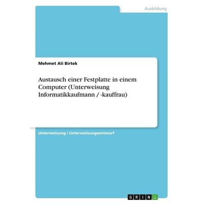 Austausch einer Festplatte in einem Computer (Unterweisung Informatikkaufmann / -kauffrau), Taschenbuch von Mehmet Ali Birtek, GRIN, 978-3-640-52754-0