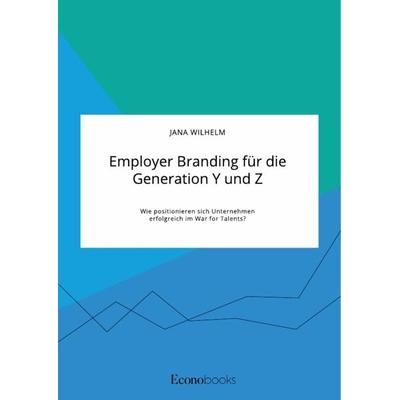 Employer Branding für die Generation Y und Z. Wie positionieren sich Unternehmen erfolgreich im War for Talents?, Taschenbuch von Jana Wilhelm, GRIN,