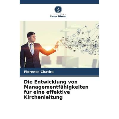 Die Entwicklung von Managementfähigkeiten für eine effektive Kirchenleitung, Taschenbuch von Florence Chatira, Verlag Unser Wissen, 978-620-5-56743-2