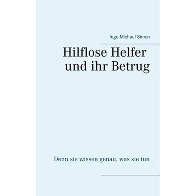 Die hilflosen Helfer und ihr Betrug, Taschenbuch von Ingo Michael Simon, BoD – Books on Demand, 978-3-7460-6829-9