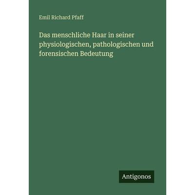 Das menschliche Haar in seiner physiologischen, pathologischen und forensischen Bedeutung, Taschenbuch von Emil Richard Pfaff, Antigonos Verlag,