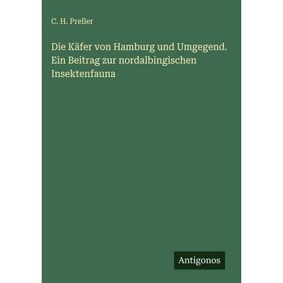 Die Käfer von Hamburg und Umgegend. Ein Beitrag zur nordalbingischen Insektenfauna, Gebundene Ausgabe von C. H. Preller, Antigonos Verlag,