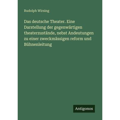 Das deutsche Theater. Eine Darstellung der gegenwärtigen theaterzustände, nebst Andeutungen zu einer zweckmässigen reform und Bühnenleitung,