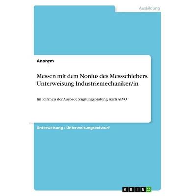 Messen mit dem Nonius des Messschiebers. Unterweisung Industriemechaniker/in, Taschenbuch von Anonymous, GRIN, 978-3-346-04108-1