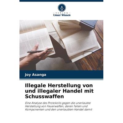 Illegale Herstellung von und illegaler Handel mit Schusswaffen, Taschenbuch von Joy Asanga, Verlag Unser Wissen, 978-620-7-32352-4