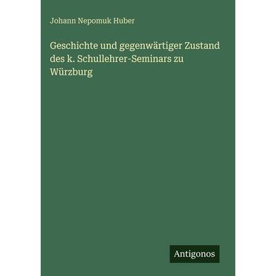 Geschichte und gegenwärtiger Zustand des k. Schullehrer-Seminars zu Würzburg, Gebundene Ausgabe von Johann Nepomuk Huber, Antigonos Verlag,
