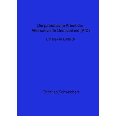 Die patriotische Arbeit der Alternative für Deutschland (AfD)-Ein kurzer Einblick, Taschenbuch von Christian Schwochert, Epubli, 978-3-7467-0590-3