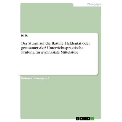 Der Sturm auf die Bastille. Heldentat oder grausamer Akt? Unterrichtspraktische Prüfung für gymnasiale Mittelstufe, Taschenbuch von N. H., GRIN,