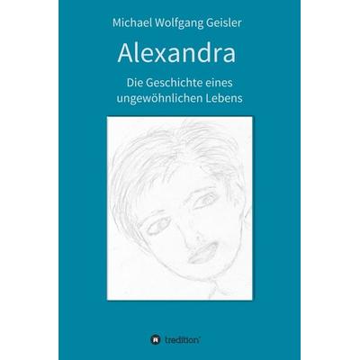 Alexandra - die Geschichte eines ungewöhnlichen Lebens, Gebundene Ausgabe von Michael Wolfgang Geisler, Tredition, 978-3-347-39765-1