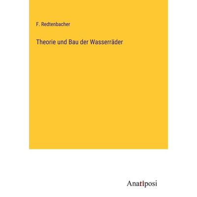 Theorie und Bau der Wasserräder, Gebundene Ausgabe von F. Redtenbacher, Anatiposi Verlag, 978-3-382-60561-2