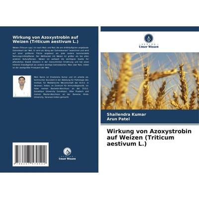 Wirkung von Azoxystrobin auf Weizen (Triticum aestivum L.), Taschenbuch von Shailendra Kumar,Arun Patel, Verlag Unser Wissen, 978-620-7-57052-2