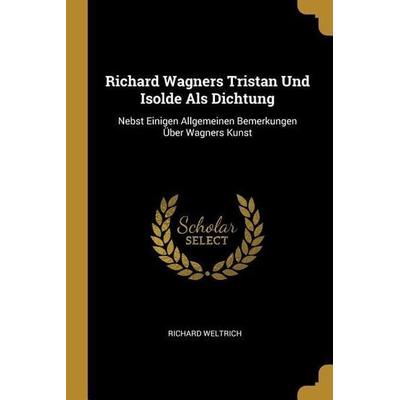 Richard Wagners Tristan Und Isolde ALS Dichtung: Nebst Einigen Allgemeinen Bemerkungen Über Wagners Kunst, Taschenbuch von Richard Weltrich, Creative
