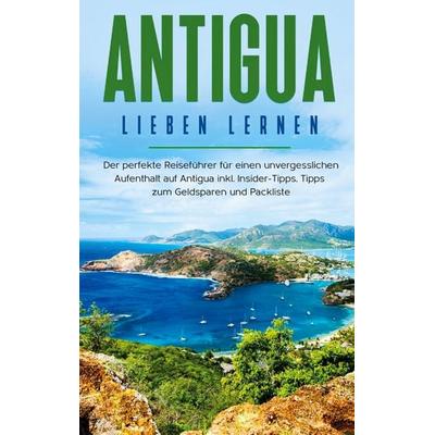 Antigua lieben lernen: Der perfekte Reiseführer für einen unvergesslichen Aufenthalt auf Antigua inkl. Insider-Tipps, Tipps zum Geldsparen und