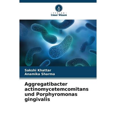 Aggregatibacter actinomycetemcomitans und Porphyromonas gingivalis, Taschenbuch von Sakshi Khattar,Anamika Sharma, Verlag Unser Wissen,