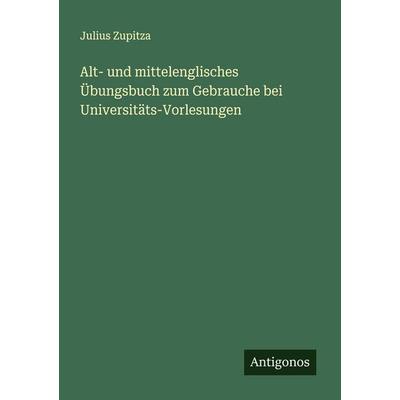 Alt- und mittelenglisches Übungsbuch zum Gebrauche bei Universitäts-Vorlesungen, Taschenbuch von Julius Zupitza, Antigonos Verlag, 978-3-388-89625-0