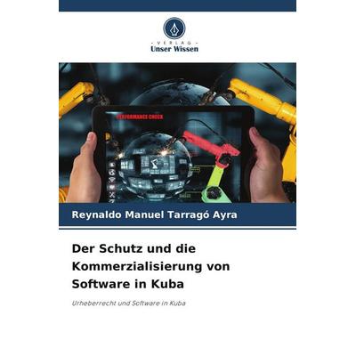 Der Schutz und die Kommerzialisierung von Software in Kuba, Taschenbuch von Reynaldo Manuel Tarragó Ayra, Verlag Unser Wissen, 978-620-9-82728-0