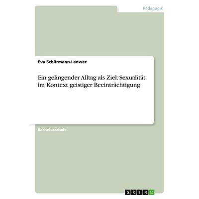 Ein gelingender Alltag als Ziel: Sexualität im Kontext geistiger Beeinträchtigung, Taschenbuch von Eva Schürmann-Lanwer, GRIN, 978-3-656-53107-4
