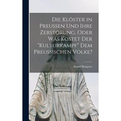 Die Klöster in Preussen Und Ihre Zerstörung, Oder Was Kostet Der 'Kulturkampf' Dem Preussischen Volke?, Gebundene Ausgabe von Arnold Bongartz, Legare