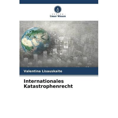 Internationales Katastrophenrecht, Taschenbuch von Valentina Lisauskaite, Verlag Unser Wissen, 978-620-5-58727-0