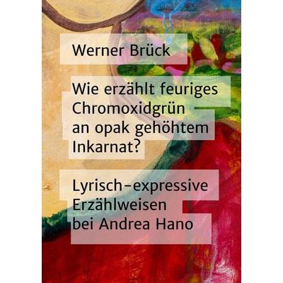 Wie erzählt feuriges Chromoxidgrün an opak gehöhtem Inkarnat? Lyrisch-expressive Erzählweisen bei Andrea Hano, Taschenbuch von Werner Brück, BoD –