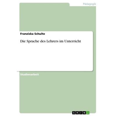 Die Sprache des Lehrers im Unterricht, Taschenbuch von Franziska Schulte, GRIN, 978-3-656-59121-4