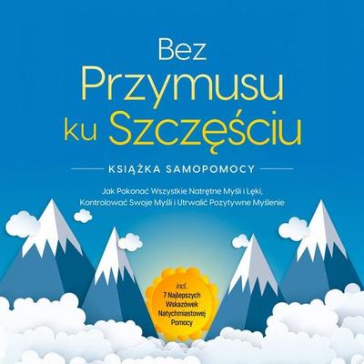 Bez Przymusu ku Szczęściu – Książka Samopomocy: Jak Pokonać Wszystkie Natrętne Myśli i Lęki, Kontrolować Swoje Myśli i Utrwalić Pozytywne Myślenie –