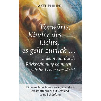 Vorwärts, Kinder des Lichts, es geht zurück ..., Taschenbuch von Axel Philippi, BoD – Books on Demand, 978-3-7460-0147-0