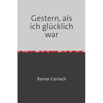Gestern, als ich glücklich war, Taschenbuch von Rainer Gerlach, Epubli, 978-3-7450-7541-0