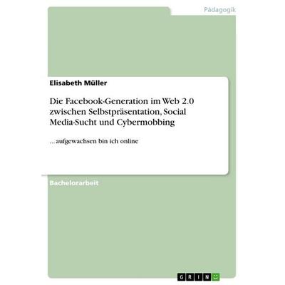 Die Facebook-Generation im Web 2.0 zwischen Selbstpräsentation, Social Media-Sucht und Cybermobbing, Taschenbuch von Elisabeth Müller, GRIN,