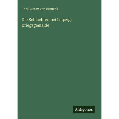 Die Schlachten bei Leipzig: Kriegsgemälde, Gebundene Ausgabe von Karl Gustav Berneck, Antigonos Verlag, 978-3-563-68066-7