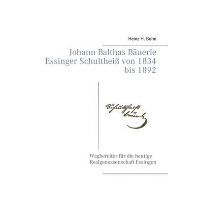 Johann Balthas Bäuerle Schultheiß von 1834 bis 1892 im ehemals woellwarthschen Essingen Der Wegbereiter für die heutige Realgenossenschaft, Gebundene