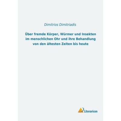 Über fremde Körper, Würmer und Insekten im menschlichen Ohr und ihre Behandlung von den ältesten Zeiten bis heute, Taschenbuch von Dimitrios