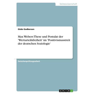 Max Webers These und Postulat der 'Werturteilsfreiheit' im 'Positivismusstreit der deutschen Soziologie'; Taschenbuch von Güde Godbersen, GRIN,
