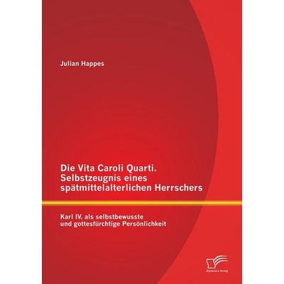 Die Vita Caroli Quarti. Selbstzeugnis eines spätmittelalterlichen Herrschers: Karl IV. als selbstbewusste und gottesfürchtige Persönlichkeit,
