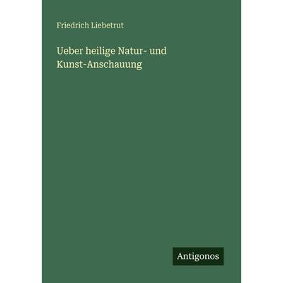 Ueber heilige Natur- und Kunst-Anschauung, Taschenbuch von Friedrich Liebetrut, Antigonos Verlag, 978-3-563-94701-2