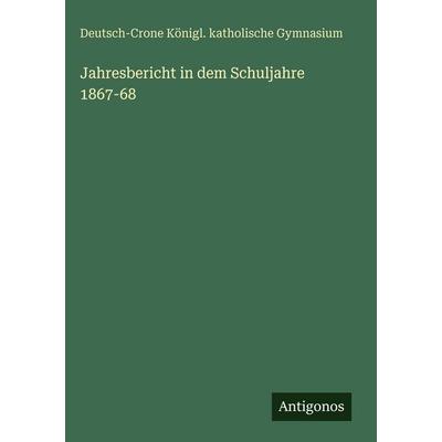 Jahresbericht in dem Schuljahre 1867-68, Gebundene Ausgabe von Deutsch-Crone Königl. Katholische Gymnasium, Antigonos Verlag, 978-3-386-39292-1