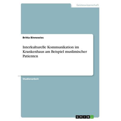 Interkulturelle Kommunikation im Krankenhaus am Beispiel muslimischer Patienten, Taschenbuch von Britta Binnewies, GRIN, 978-3-640-17252-8