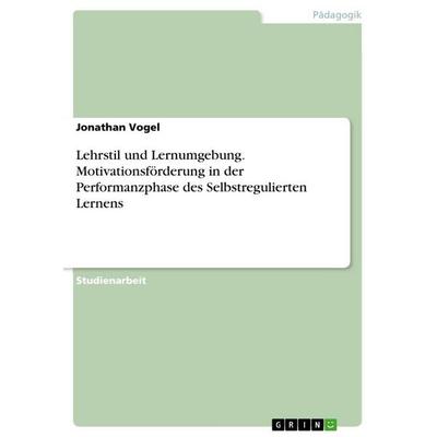 Lehrstil und Lernumgebung. Motivationsförderung in der Performanzphase des Selbstregulierten Lernens, Taschenbuch von Jonathan Vogel, GRIN,